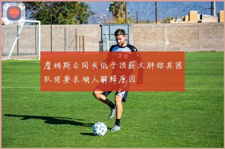 詹姆斯合同或低于顶薪文胖称其团队将要求湖人解释原因