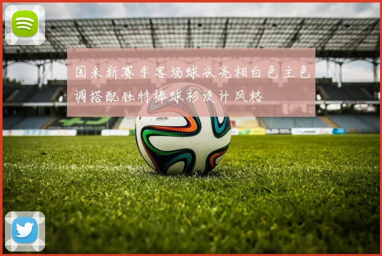 国米新赛季客场球衣亮相白色主色调搭配独特棒球衫设计风格