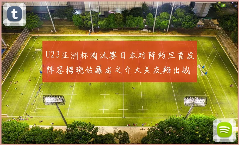 U23亚洲杯淘汰赛日本对阵约旦首发阵容揭晓佐藤龙之介大关友翔出战
