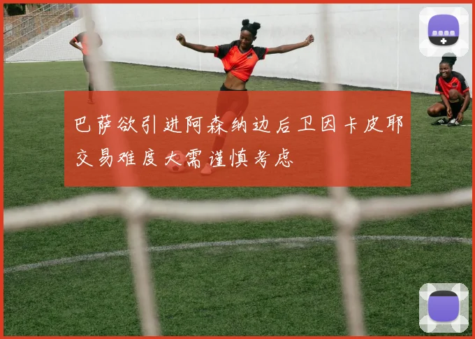 巴萨欲引进阿森纳边后卫因卡皮耶交易难度大需谨慎考虑