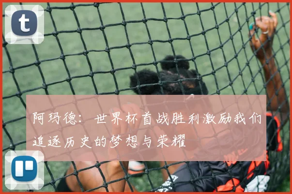 阿玛德：世界杯首战胜利激励我们追逐历史的梦想与荣耀
