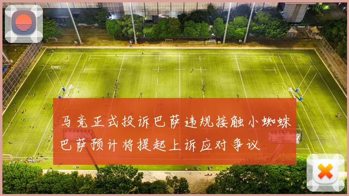 马竞正式投诉巴萨违规接触小蜘蛛巴萨预计将提起上诉应对争议