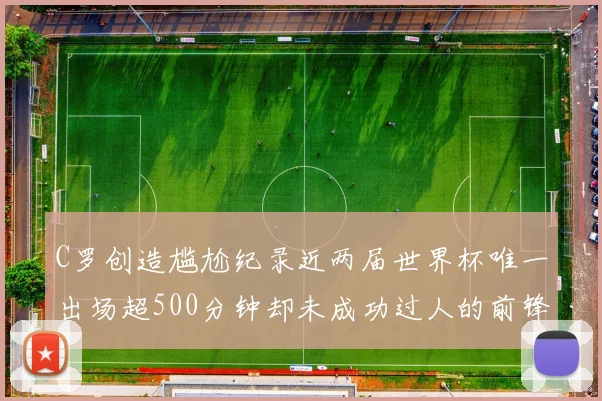 C罗创造尴尬纪录近两届世界杯唯一出场超500分钟却未成功过人的前锋