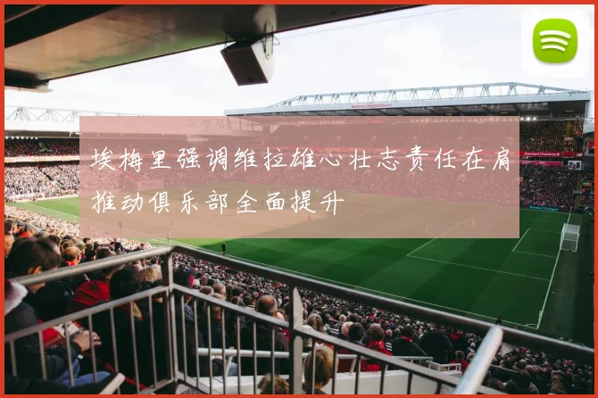 埃梅里强调维拉雄心壮志责任在肩推动俱乐部全面提升
