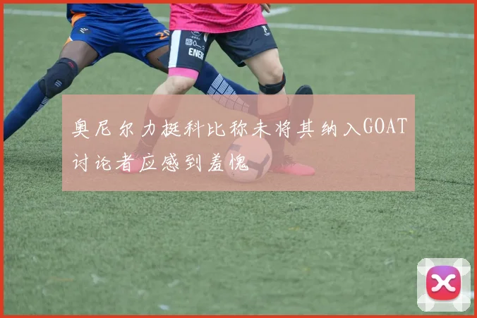 奥尼尔力挺科比称未将其纳入GOAT讨论者应感到羞愧