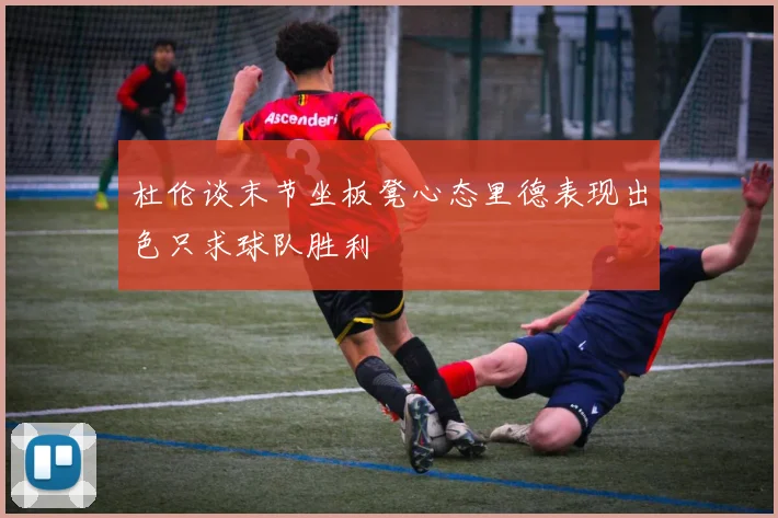 杜伦谈末节坐板凳心态里德表现出色只求球队胜利