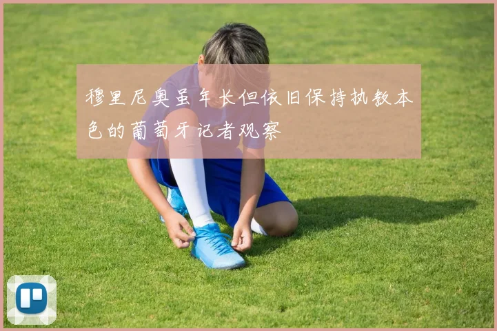 穆里尼奥虽年长但依旧保持执教本色的葡萄牙记者观察
