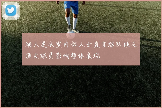 湖人更衣室内部人士直言球队缺乏顶尖球员影响整体表现