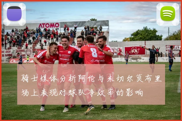 骑士媒体分析阿伦与米切尔莫布里场上表现对球队净效率的影响