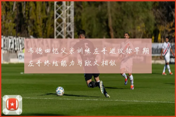韦德回忆父亲训练左手进攻称早期左手终结能力与欧文相似