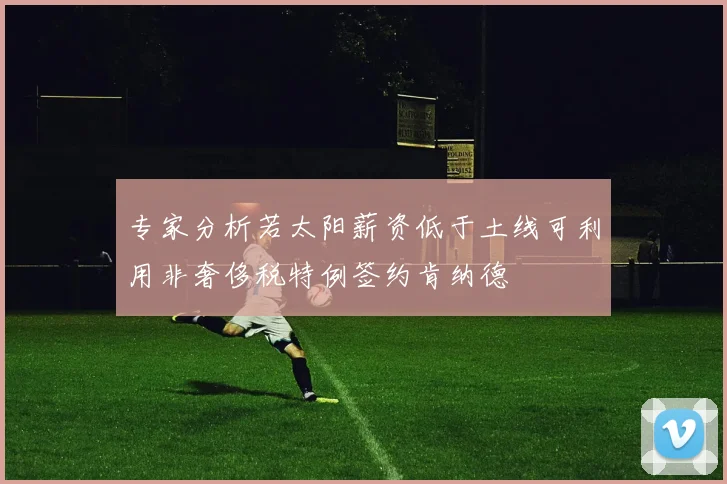 专家分析若太阳薪资低于土线可利用非奢侈税特例签约肯纳德