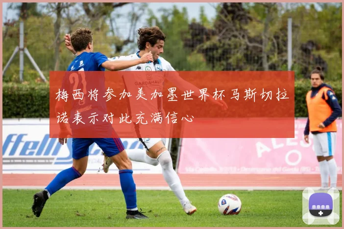 梅西将参加美加墨世界杯马斯切拉诺表示对此充满信心