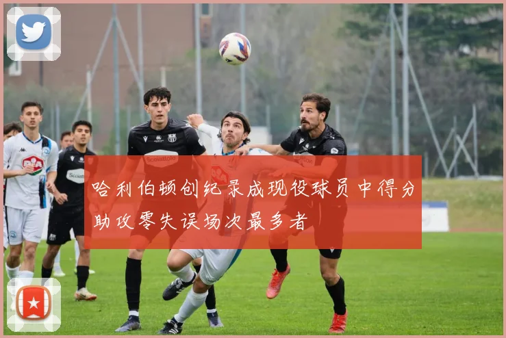 哈利伯顿创纪录成现役球员中得分助攻零失误场次最多者
