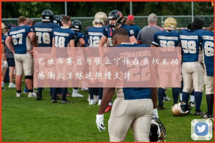 巴坎布赛后与张玉宁侯森亲切互动感谢北京球迷热情支持