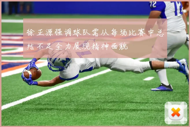 徐正源强调球队需从每场比赛中总结不足全力展现精神面貌