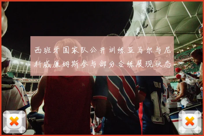 西班牙国家队公开训练亚马尔与尼科威廉姆斯参与部分合练展现状态