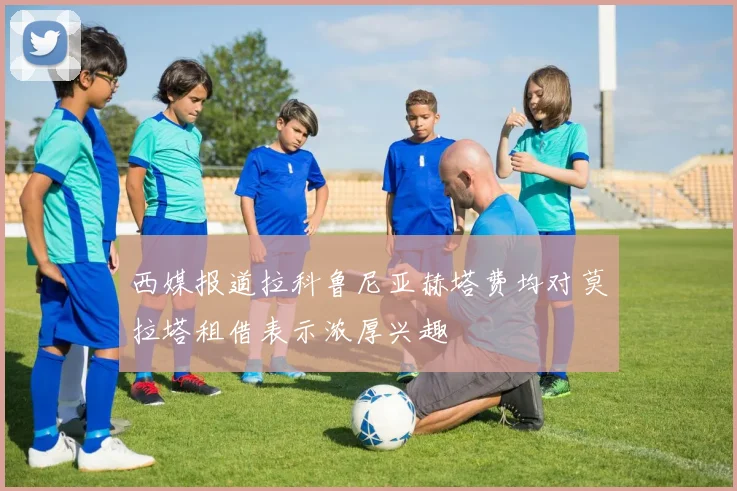 西媒报道拉科鲁尼亚赫塔费均对莫拉塔租借表示浓厚兴趣