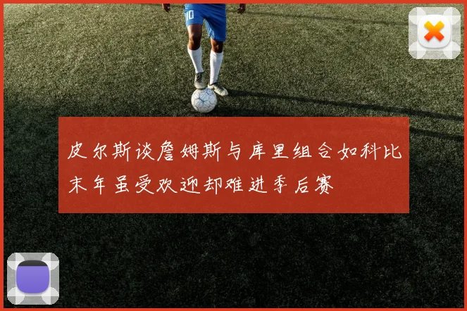 皮尔斯谈詹姆斯与库里组合如科比末年虽受欢迎却难进季后赛