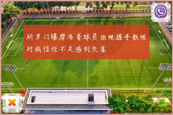 所罗门曝摩洛哥球员拒绝握手教练对我信任不足感到失落