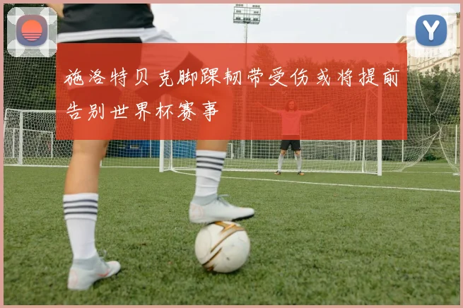施洛特贝克脚踝韧带受伤或将提前告别世界杯赛事