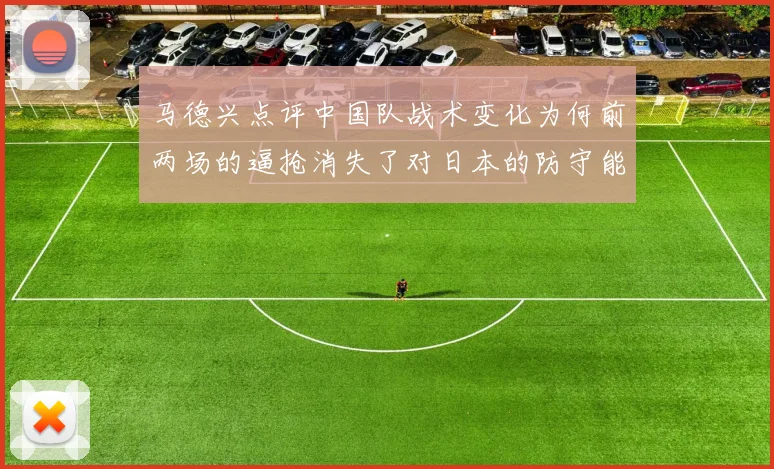 马德兴点评中国队战术变化为何前两场的逼抢消失了对日本的防守能否奏效