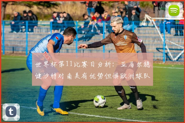 世界杯第11比赛日分析：亚马尔稳健沙特对南美有优势但惧欧洲球队