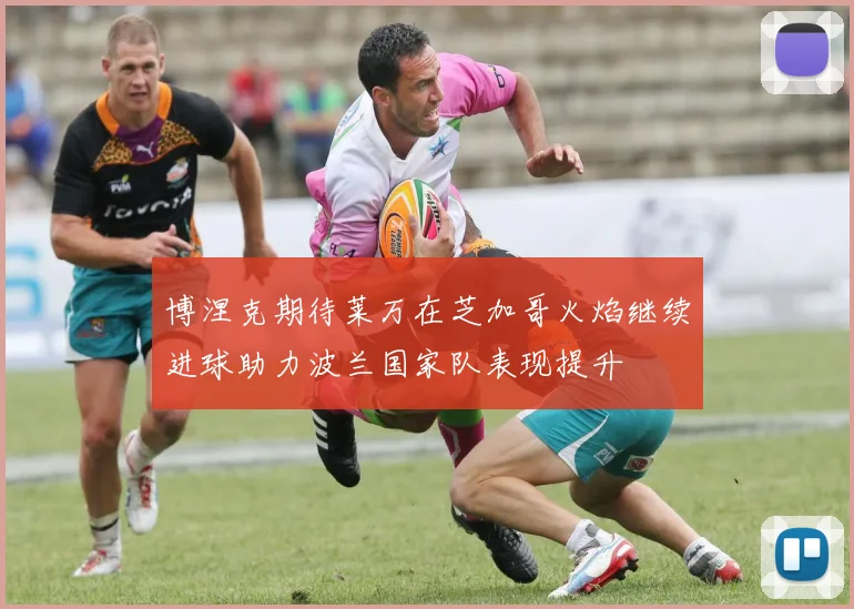 博涅克期待莱万在芝加哥火焰继续进球助力波兰国家队表现提升
