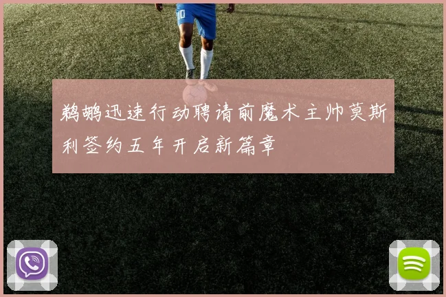 鹈鹕迅速行动聘请前魔术主帅莫斯利签约五年开启新篇章