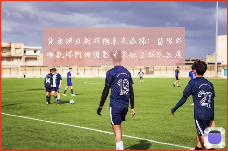 费尔顿分析布朗未来选择：留绿军难脱塔图姆阴影寻求独立球队发展