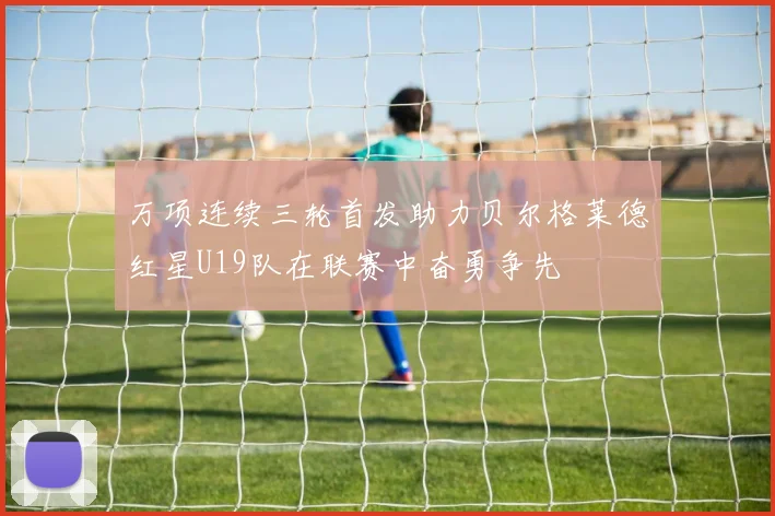 万项连续三轮首发助力贝尔格莱德红星U19队在联赛中奋勇争先