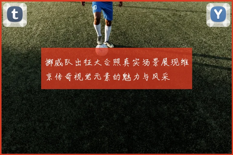 挪威队出征大合照真实场景展现维京传奇视觉元素的魅力与风采