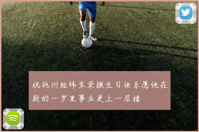 祝杭州经纬朱荣振生日快乐愿他在新的一岁里事业更上一层楼