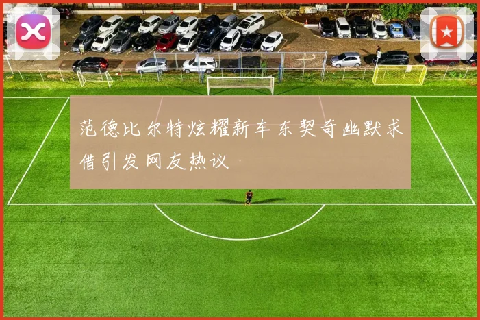 范德比尔特炫耀新车东契奇幽默求借引发网友热议
