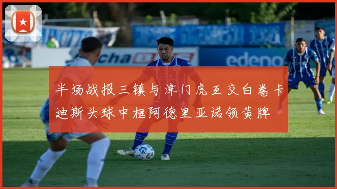 半场战报三镇与津门虎互交白卷卡迪斯头球中框阿德里亚诺领黄牌