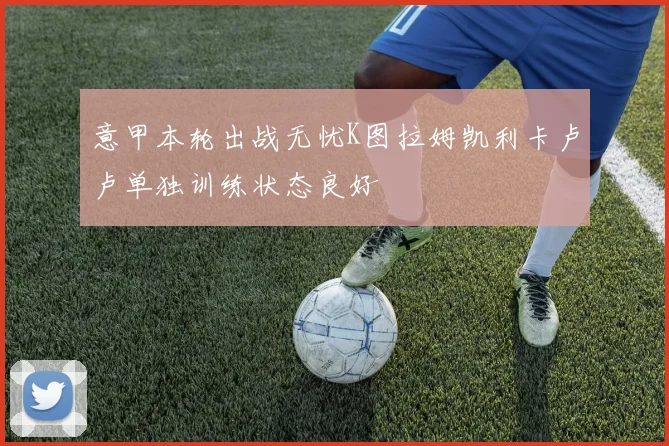 意甲本轮出战无忧K图拉姆凯利卡卢卢单独训练状态良好