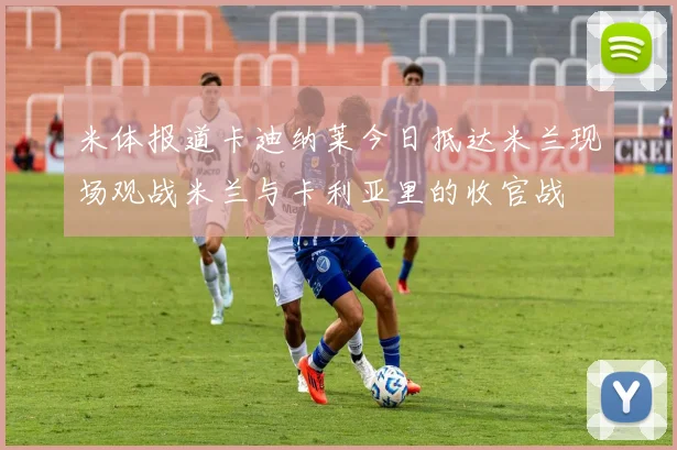 米体报道卡迪纳莱今日抵达米兰现场观战米兰与卡利亚里的收官战