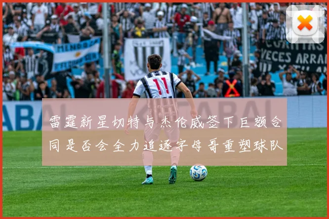 雷霆新星切特与杰伦威签下巨额合同是否会全力追逐字母哥重塑球队实力