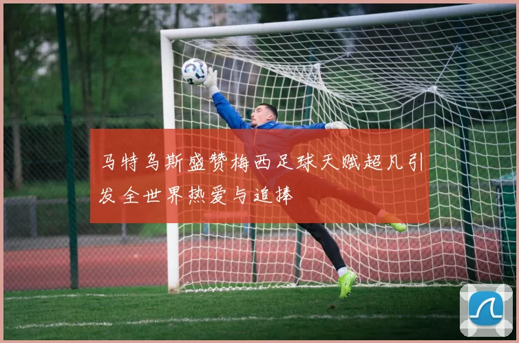 马特乌斯盛赞梅西足球天赋超凡引发全世界热爱与追捧