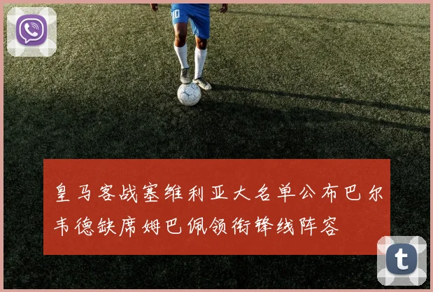 皇马客战塞维利亚大名单公布巴尔韦德缺席姆巴佩领衔锋线阵容