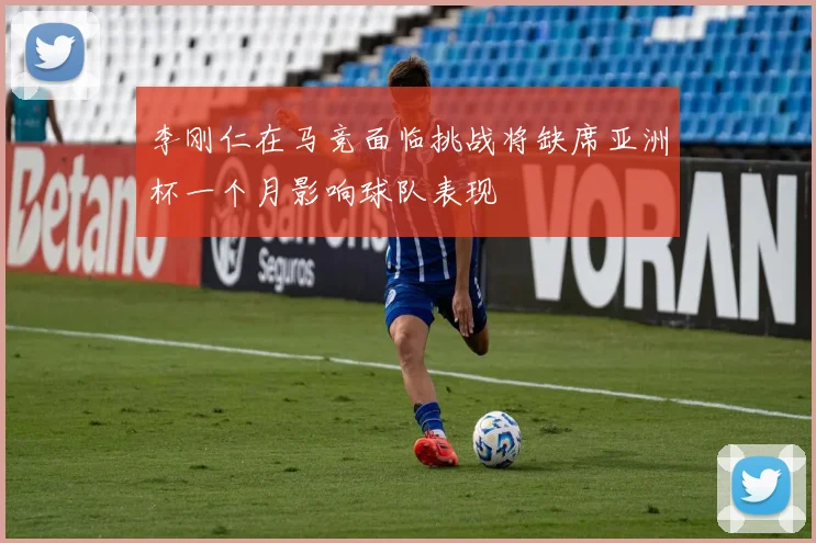 李刚仁在马竞面临挑战将缺席亚洲杯一个月影响球队表现