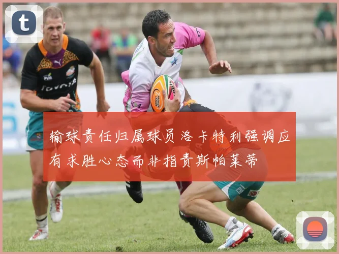 输球责任归属球员洛卡特利强调应有求胜心态而非指责斯帕莱蒂