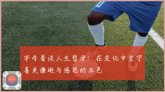 字母哥谈人生哲学：在变化中坚守善良谦逊与感恩的本色