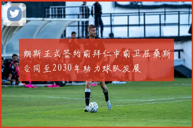 朗斯正式签约前拜仁中前卫屈桑斯合同至2030年助力球队发展
