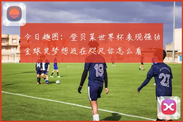 今日趣图：登贝莱世界杯表现强劲金球奖梦想近在咫尺你怎么看