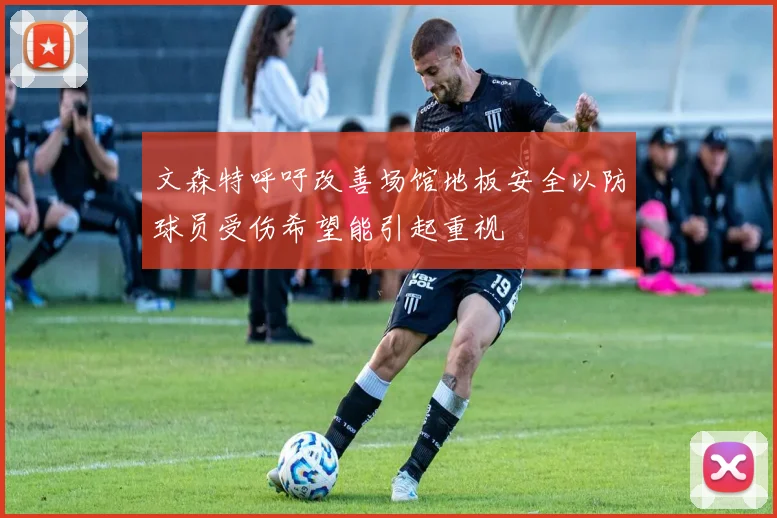 文森特呼吁改善场馆地板安全以防球员受伤希望能引起重视