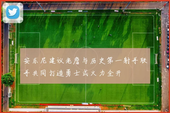安东尼建议老詹与历史第一射手联手共同打造勇士式火力全开