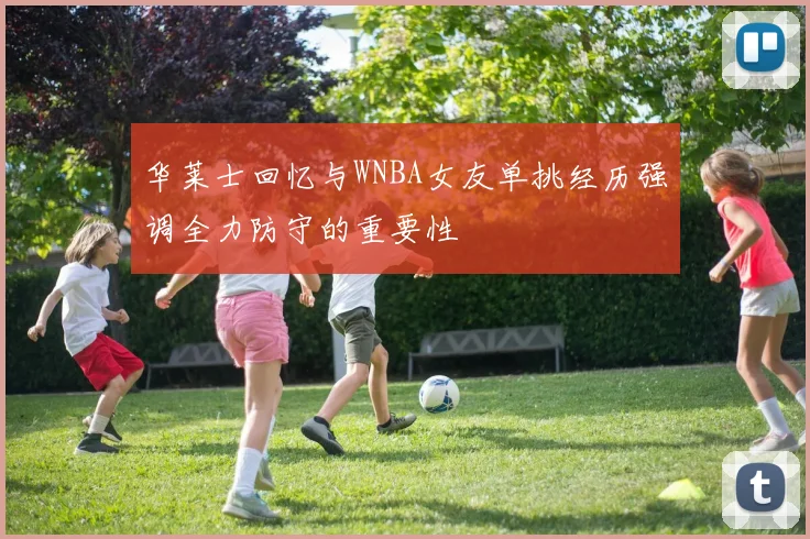 华莱士回忆与WNBA女友单挑经历强调全力防守的重要性