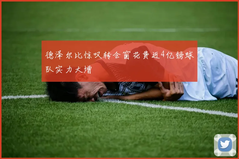 德泽尔比惊叹转会窗花费近4亿镑球队实力大增